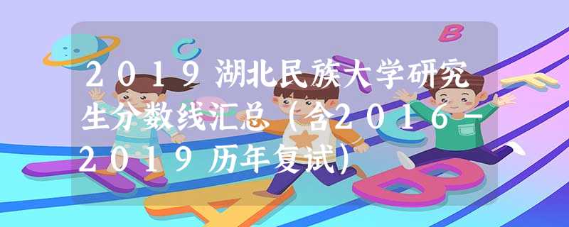 2019湖北民族大学研究生分数线汇总(含2016-2019历年复试) 2019湖北民族大学研究生分数线汇总(含2016-2019历年复试)