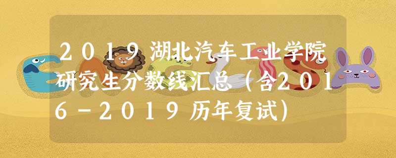 2019湖北汽车工业学院研究生分数线汇总(含2016-2019历年复试) 2019湖北汽车工业学院研究生分数线汇总(含2016-2019历年复试)