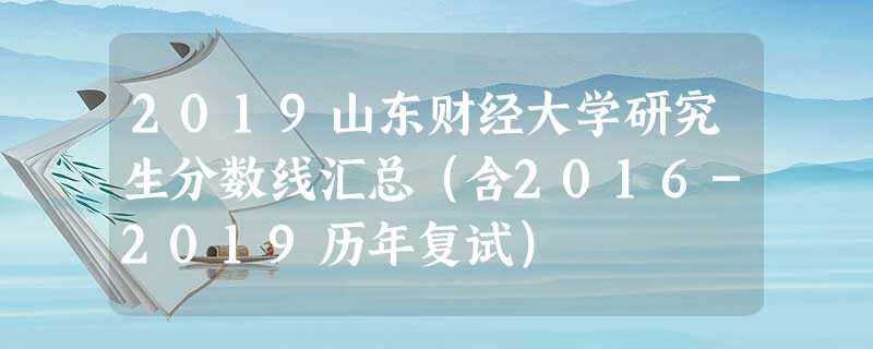 2019山东财经大学研究生分数线汇总(含2016-2019历年复试) 2019山东财经大学研究生分数线汇总(含2016-2019历年复试)