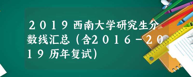2019西南大学研究生分数线汇总(含2016-2019历年复试) 2019西南大学研究生分数线汇总(含2016-2019历年复试)
