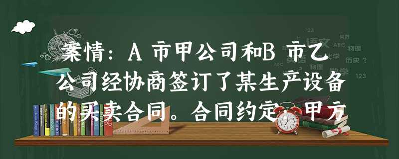 案情:A市甲公司和B市乙公司经协商签订了某生产设备的买卖合同。合同约定:甲方向乙方支付合同总 案情:A市甲公司和B市乙公司经协商签订了某生产设备的买卖合同。合同约定:甲方向乙方支付合同总