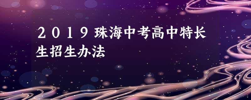 2019珠海中考高中特长生招生办法 2019珠海中考高中特长生招生办法