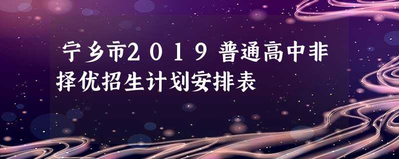 宁乡市2019普通高中非择优招生计划安排表 宁乡市2019普通高中非择优招生计划安排表