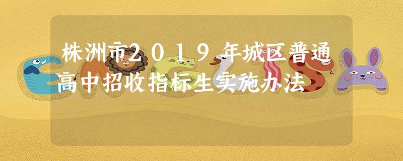 株洲市2019年城区普通高中招收指标生实施办法 株洲市2019年城区普通高中招收指标生实施办法