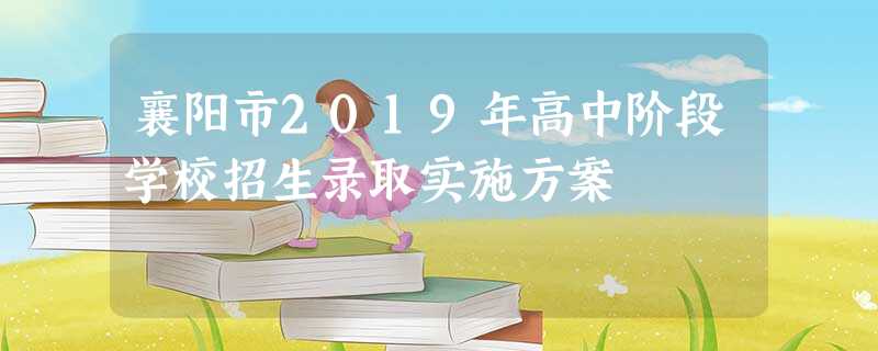 襄阳市2019年高中阶段学校招生录取实施方案 襄阳市2019年高中阶段学校招生录取实施方案