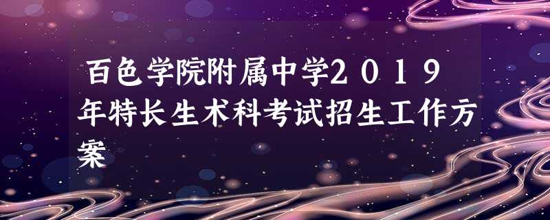 百色学院附属中学2019年特长生术科考试招生工作方案 百色学院附属中学2019年特长生术科考试招生工作方案