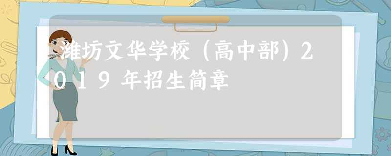 潍坊文华学校(高中部)2019年招生简章 潍坊文华学校(高中部)2019年招生简章
