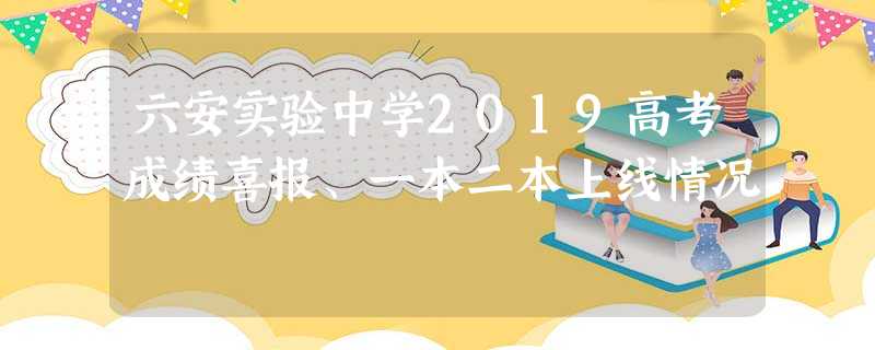 六安实验中学2019高考成绩喜报、一本二本上线情况 六安实验中学2019高考成绩喜报、一本二本上线情况