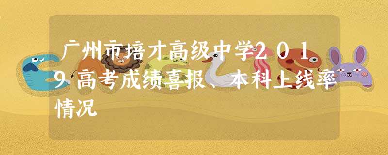 广州市培才高级中学2019高考成绩喜报、本科上线率情况 广州市培才高级中学2019高考成绩喜报、本科上线率情况