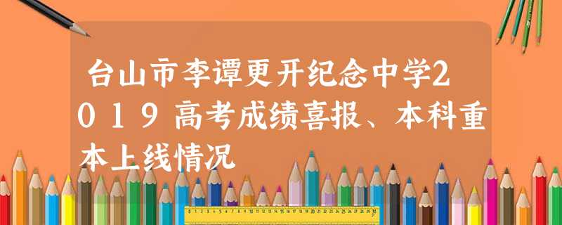 台山市李谭更开纪念中学2019高考成绩喜报、本科重本上线情况 台山市李谭更开纪念中学2019高考成绩喜报、本科重本上线情况