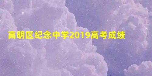 高明区纪念中学2019高考成绩喜报、本科重本高优上线率情况 高明区纪念中学2019高考成绩喜报、本科重本高优上线率情况