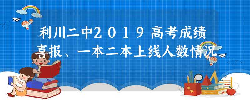 利川二中2019高考成绩喜报、一本二本上线人数情况 利川二中2019高考成绩喜报、一本二本上线人数情况