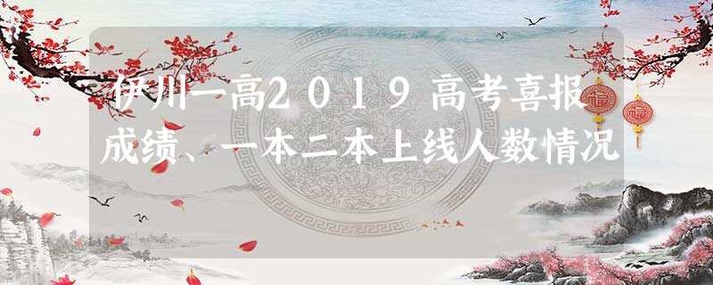 伊川一高2019高考喜报成绩、一本二本上线人数情况 伊川一高2019高考喜报成绩、一本二本上线人数情况