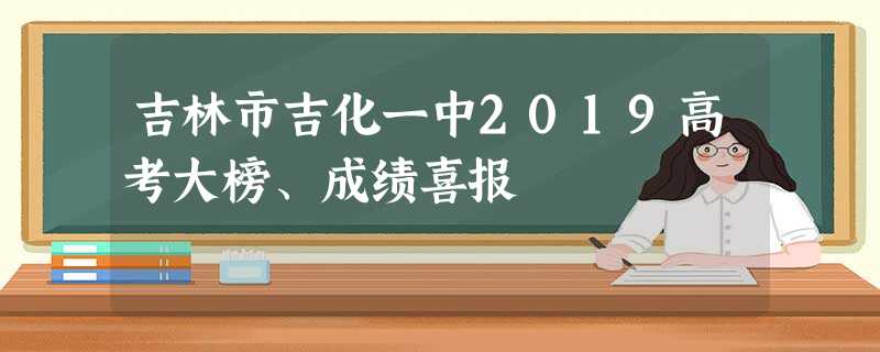 吉林市吉化一中2019高考大榜、成绩喜报 吉林市吉化一中2019高考大榜、成绩喜报