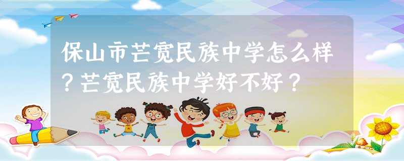 保山市芒宽民族中学怎么样?芒宽民族中学好不好? 保山市芒宽民族中学怎么样?芒宽民族中学好不好?