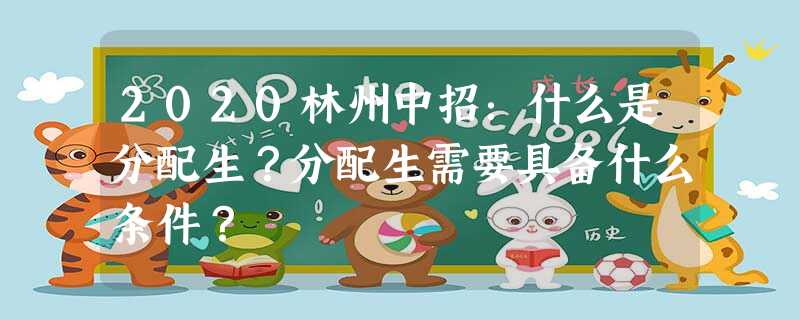 2020林州中招:什么是分配生?分配生需要具备什么条件? 2020林州中招:什么是分配生?分配生需要具备什么条件?