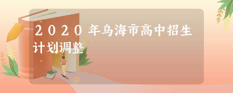 2020年乌海市高中招生计划调整 2020年乌海市高中招生计划调整