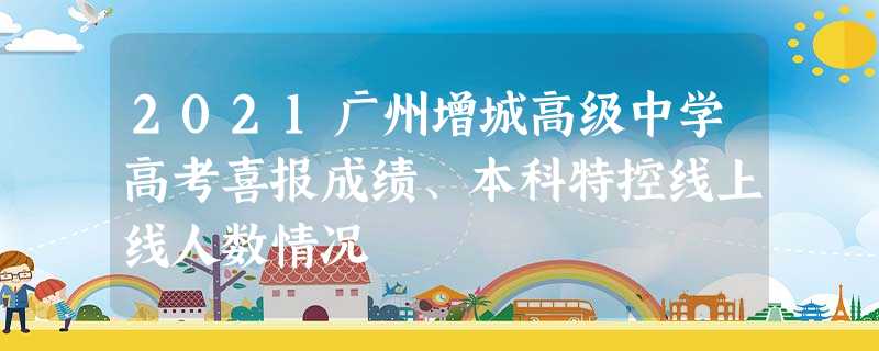 2021广州增城高级中学高考喜报成绩、本科特控线上线人数情况 2021广州增城高级中学高考喜报成绩、本科特控线上线人数情况