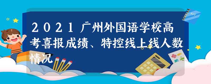 2021广州外国语学校高考喜报成绩、特控线上线人数情况 2021广州外国语学校高考喜报成绩、特控线上线人数情况