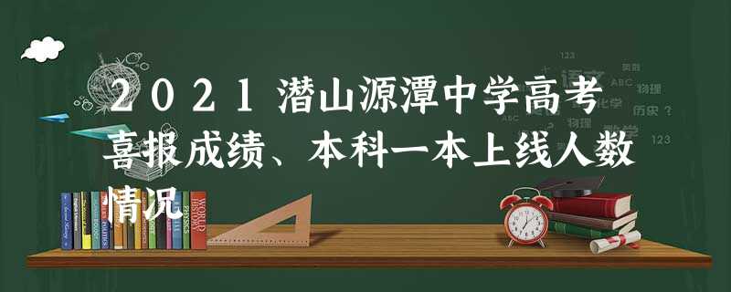 2021潜山源潭中学高考喜报成绩、本科一本上线人数情况 2021潜山源潭中学高考喜报成绩、本科一本上线人数情况