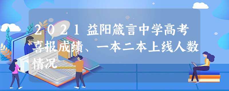 2021益阳箴言中学高考喜报成绩、一本二本上线人数情况 2021益阳箴言中学高考喜报成绩、一本二本上线人数情况