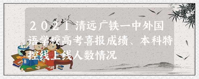 2021清远广铁一中外国语学校高考喜报成绩、本科特控线上线人数情况 2021清远广铁一中外国语学校高考喜报成绩、本科特控线上线人数情况