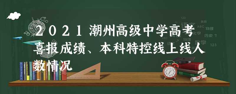 2021潮州高级中学高考喜报成绩、本科特控线上线人数情况 2021潮州高级中学高考喜报成绩、本科特控线上线人数情况