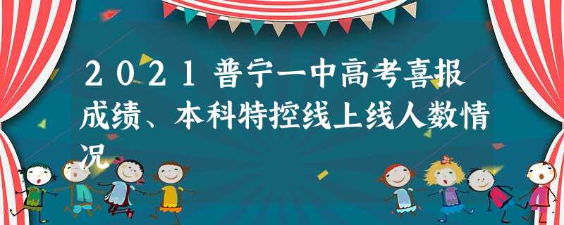 2021普宁一中高考喜报成绩、本科特控线上线人数情况 2021普宁一中高考喜报成绩、本科特控线上线人数情况