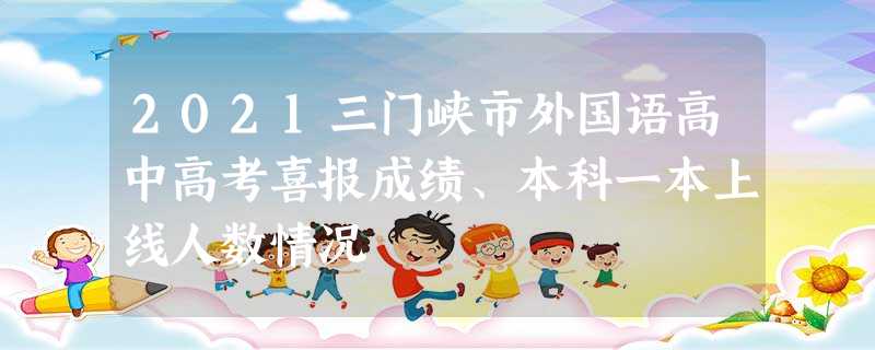 2021三门峡市外国语高中高考喜报成绩、本科一本上线人数情况 2021三门峡市外国语高中高考喜报成绩、本科一本上线人数情况