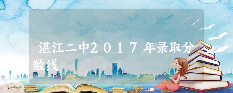湛江二中2017年录取分数线 湛江二中2017年录取分数线