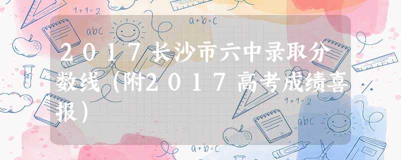 2017长沙市六中录取分数线(附2017高考成绩喜报) 2017长沙市六中录取分数线(附2017高考成绩喜报)