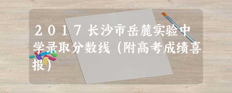 2017长沙市岳麓实验中学录取分数线(附高考成绩喜报) 2017长沙市岳麓实验中学录取分数线(附高考成绩喜报)