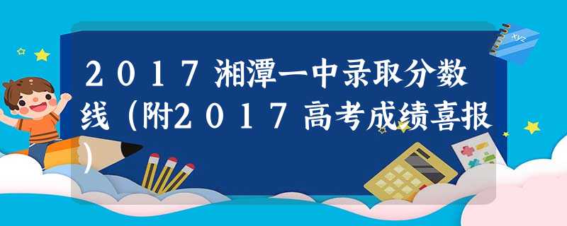 2017湘潭一中录取分数线(附2017高考成绩喜报) 2017湘潭一中录取分数线(附2017高考成绩喜报)