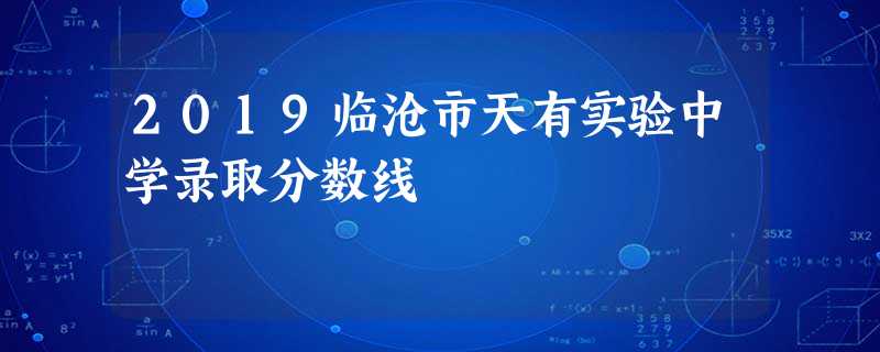 2019临沧市天有实验中学录取分数线 2019临沧市天有实验中学录取分数线