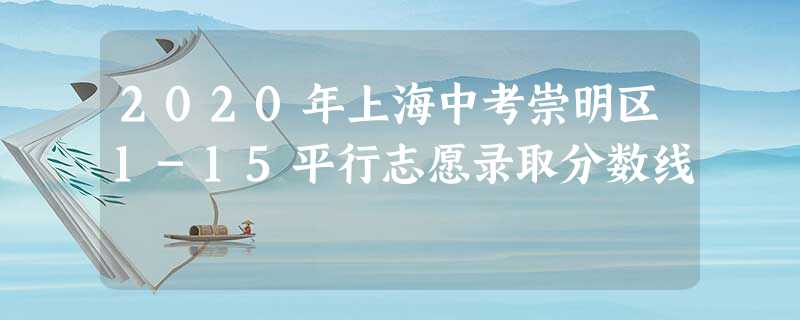2020年上海中考崇明区1-15平行志愿录取分数线 2020年上海中考崇明区1-15平行志愿录取分数线