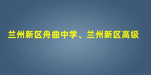 兰州新区舟曲中学、兰州新区高级中学2020中考录取分数线 兰州新区舟曲中学、兰州新区高级中学2020中考录取分数线