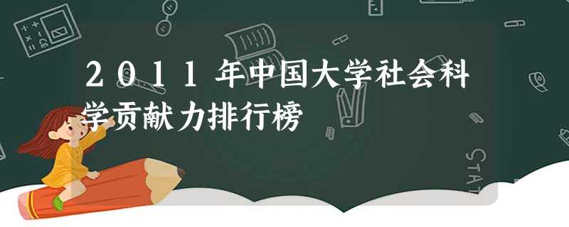 2011年中国大学社会科学贡献力排行榜 2011年中国大学社会科学贡献力排行榜