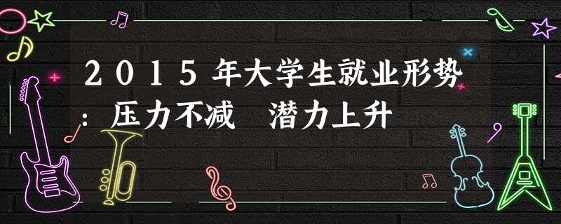 2015年大学生就业形势:压力不减 潜力上升 2015年大学生就业形势:压力不减 潜力上升
