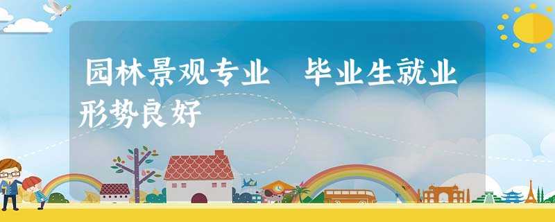 园林景观专业 毕业生就业形势良好 园林景观专业 毕业生就业形势良好