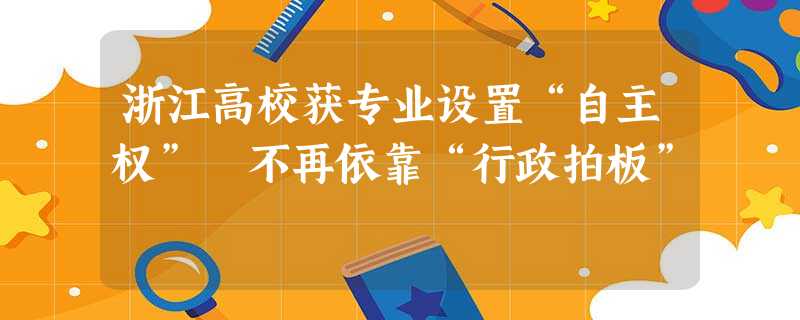 浙江高校获专业设置“自主权” 不再依靠“行政拍板” 浙江高校获专业设置“自主权” 不再依靠“行政拍板”