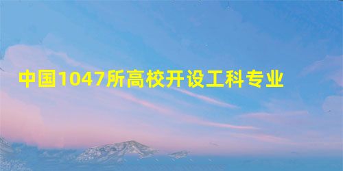 中国1047所高校开设工科专业 规模世界第一 中国1047所高校开设工科专业 规模世界第一