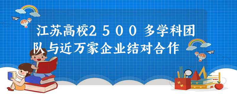 江苏高校2500多学科团队与近万家企业结对合作 江苏高校2500多学科团队与近万家企业结对合作