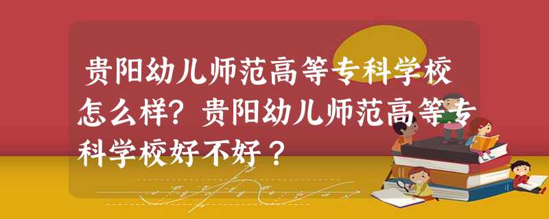 贵阳幼儿师范高等专科学校怎么样?贵阳幼儿师范高等专科学校好不好? 贵阳幼儿师范高等专科学校怎么样?贵阳幼儿师范高等专科学校好不好?