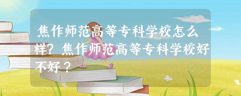 焦作师范高等专科学校怎么样?焦作师范高等专科学校好不好? 焦作师范高等专科学校怎么样?焦作师范高等专科学校好不好?