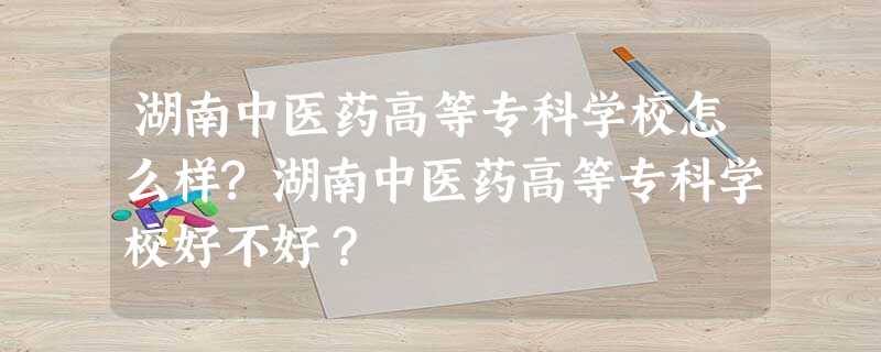 湖南中医药高等专科学校怎么样?湖南中医药高等专科学校好不好? 湖南中医药高等专科学校怎么样?湖南中医药高等专科学校好不好?