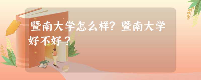 暨南大学怎么样?暨南大学好不好? 暨南大学怎么样?暨南大学好不好?