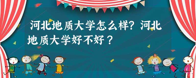 河北地质大学怎么样?河北地质大学好不好? 河北地质大学怎么样?河北地质大学好不好?