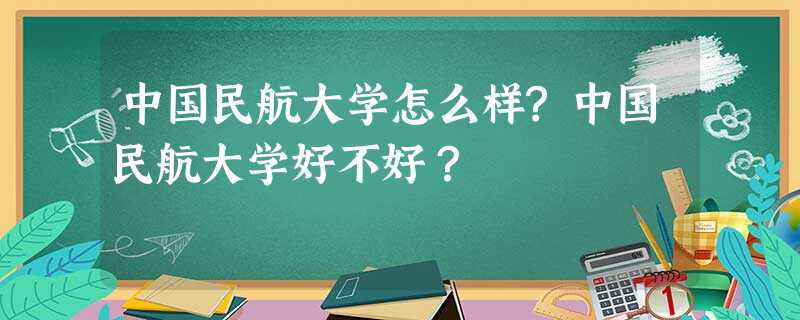 中国民航大学怎么样?中国民航大学好不好? 中国民航大学怎么样?中国民航大学好不好?