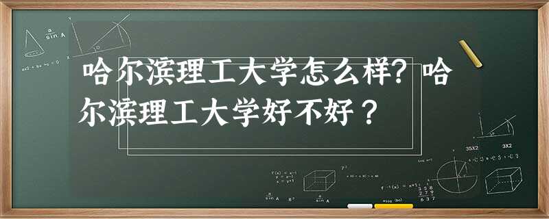 哈尔滨理工大学怎么样?哈尔滨理工大学好不好? 哈尔滨理工大学怎么样?哈尔滨理工大学好不好?