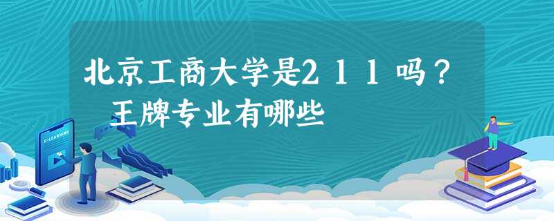 北京工商大学是211吗? 王牌专业有哪些 北京工商大学是211吗? 王牌专业有哪些